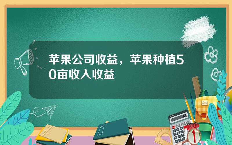 苹果公司收益，苹果种植50亩收入收益