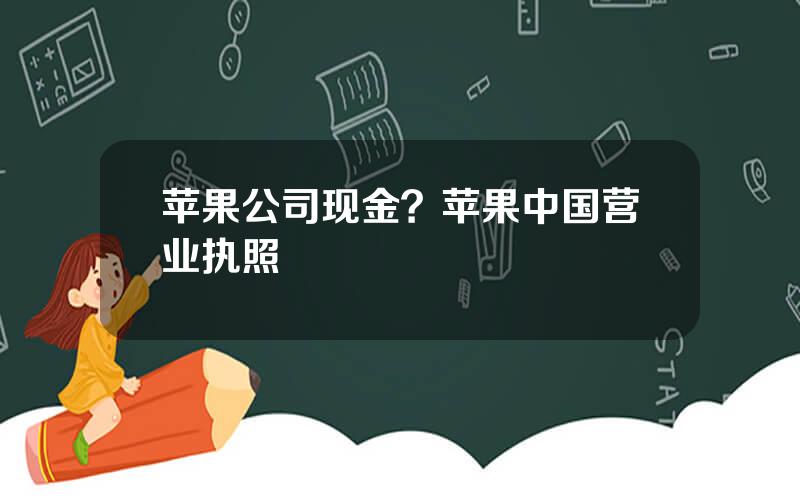 苹果公司现金？苹果中国营业执照