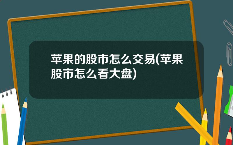 苹果的股市怎么交易(苹果股市怎么看大盘)