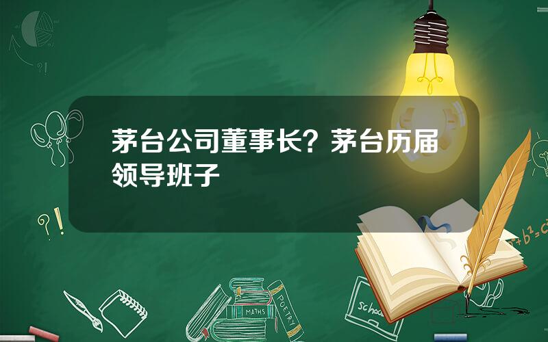 茅台公司董事长？茅台历届领导班子