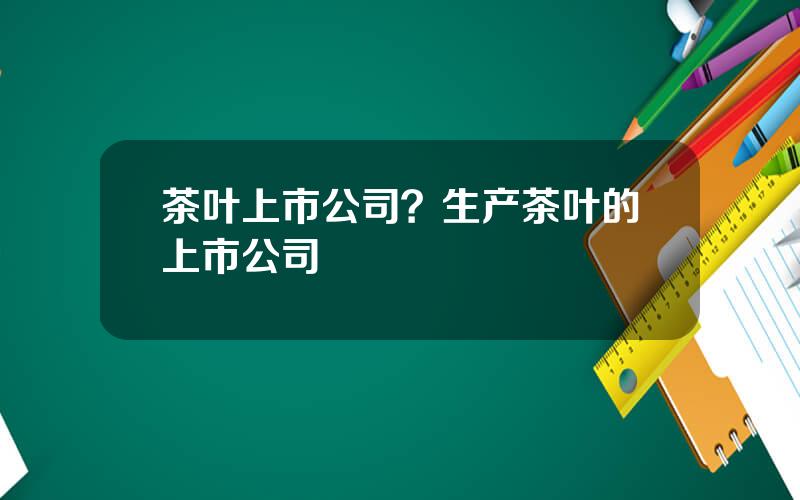 茶叶上市公司？生产茶叶的上市公司