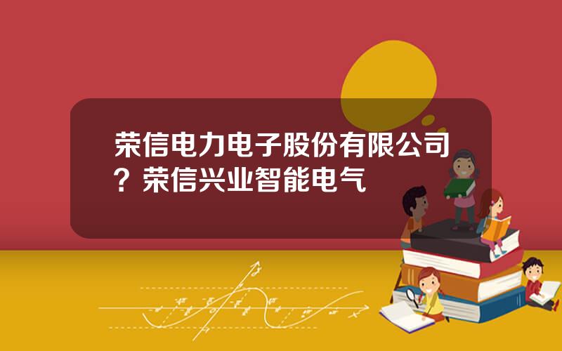 荣信电力电子股份有限公司？荣信兴业智能电气