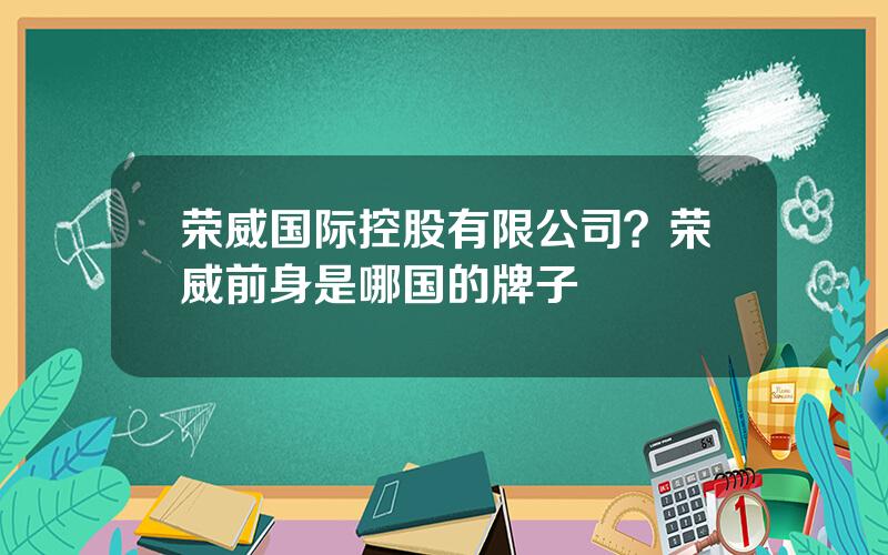 荣威国际控股有限公司？荣威前身是哪国的牌子