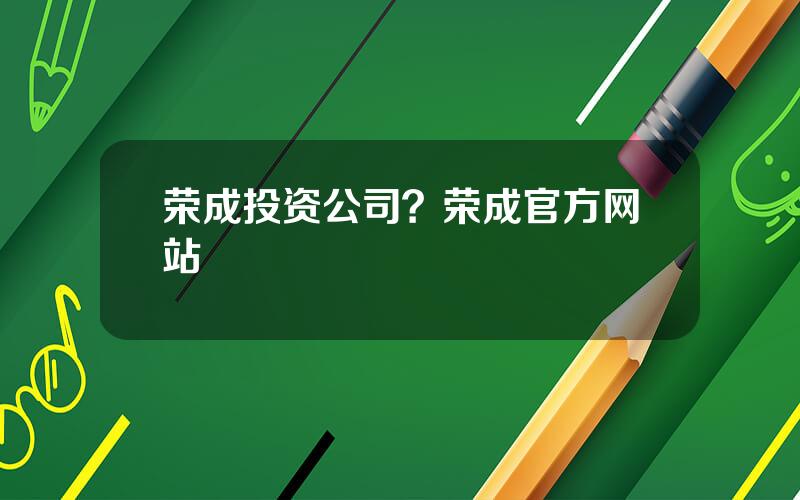 荣成投资公司？荣成官方网站