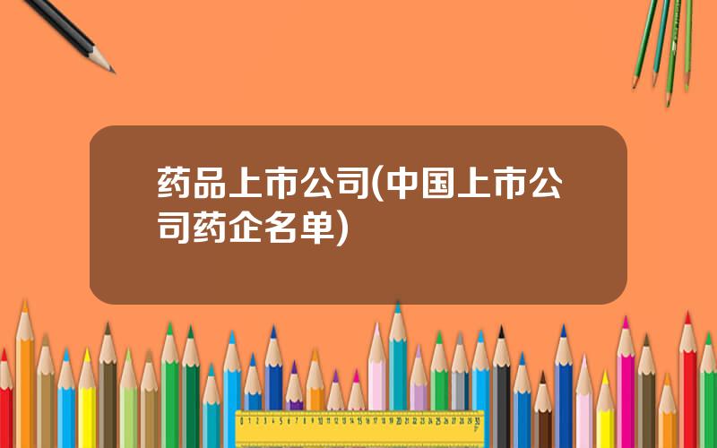 药品上市公司(中国上市公司药企名单)