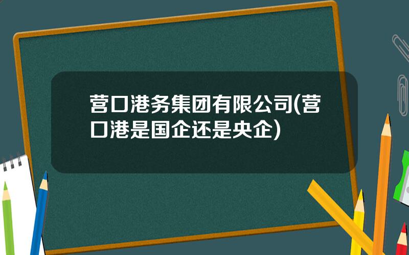 营口港务集团有限公司(营口港是国企还是央企)