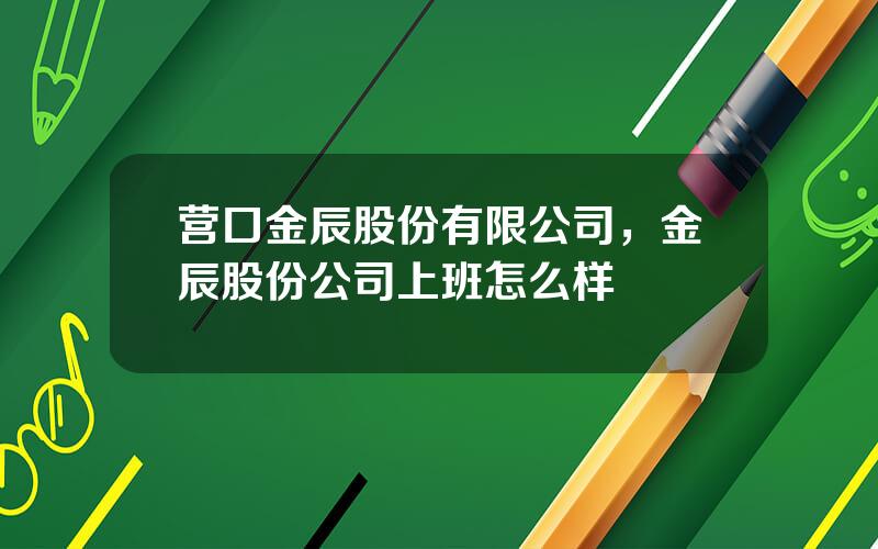 营口金辰股份有限公司，金辰股份公司上班怎么样