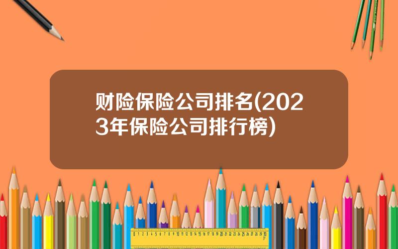 财险保险公司排名(2023年保险公司排行榜)