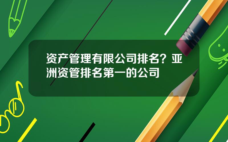 资产管理有限公司排名？亚洲资管排名第一的公司