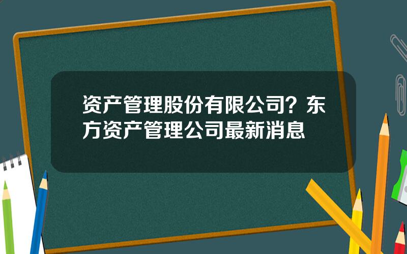 资产管理股份有限公司？东方资产管理公司最新消息