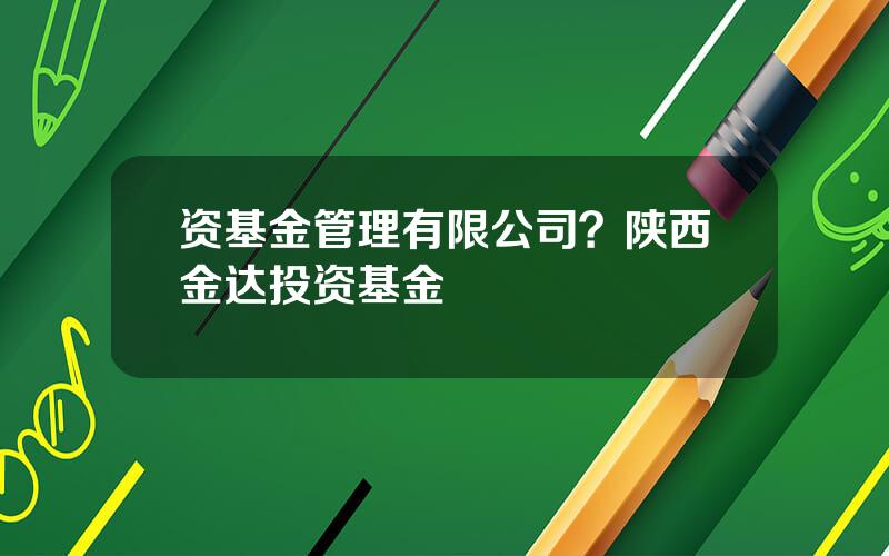 资基金管理有限公司？陕西金达投资基金