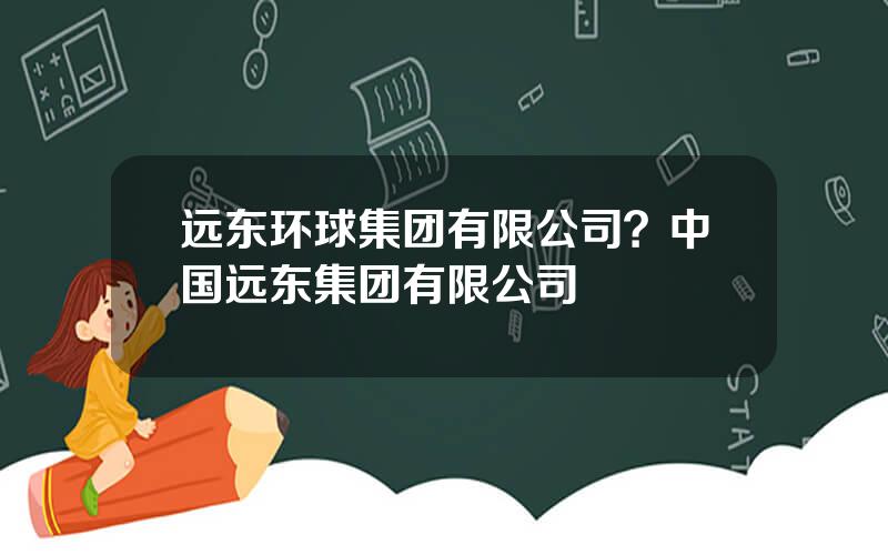 远东环球集团有限公司？中国远东集团有限公司