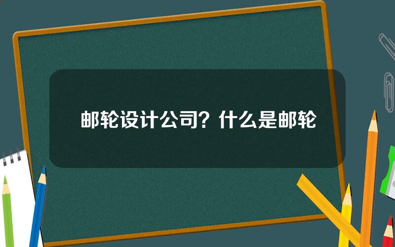 邮轮设计公司？什么是邮轮