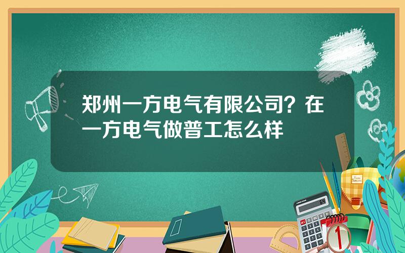 郑州一方电气有限公司？在一方电气做普工怎么样