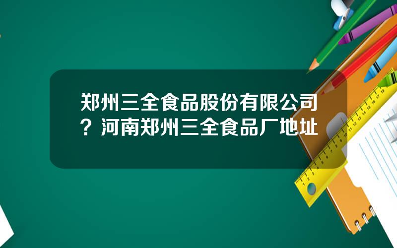 郑州三全食品股份有限公司？河南郑州三全食品厂地址