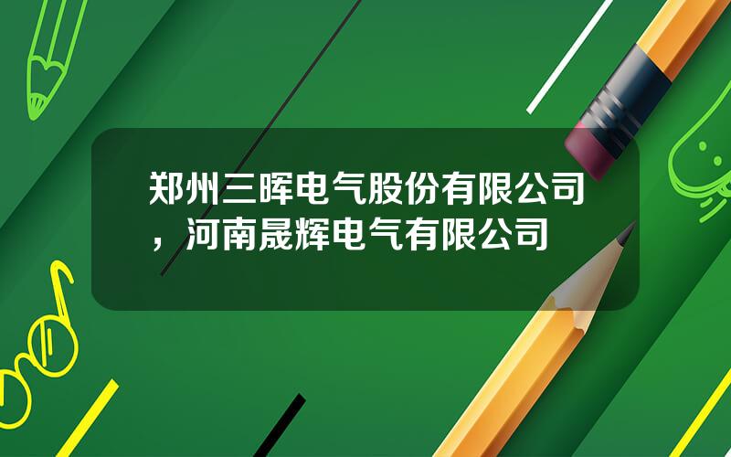 郑州三晖电气股份有限公司，河南晟辉电气有限公司