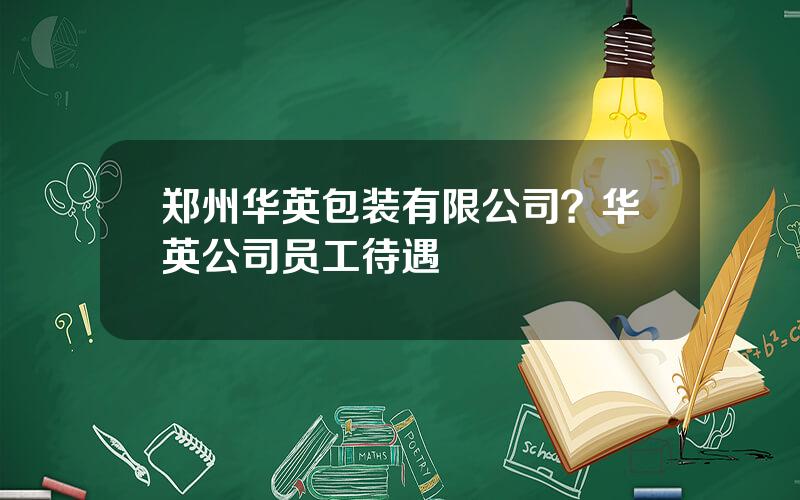 郑州华英包装有限公司？华英公司员工待遇