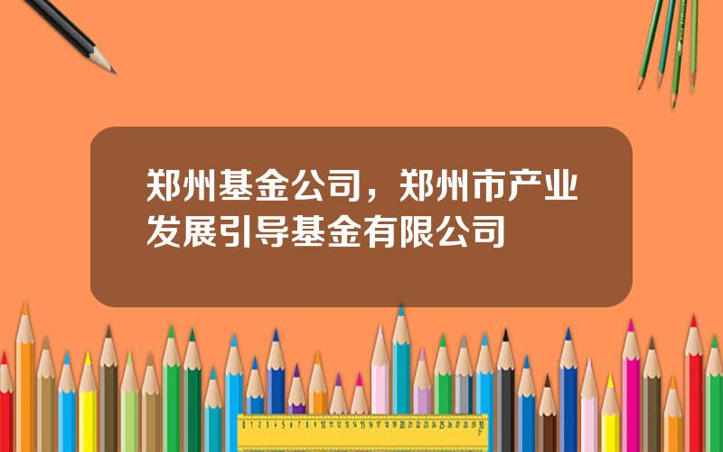 郑州基金公司，郑州市产业发展引导基金有限公司