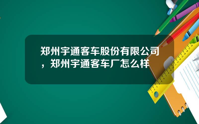 郑州宇通客车股份有限公司，郑州宇通客车厂怎么样