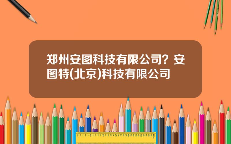 郑州安图科技有限公司？安图特(北京)科技有限公司