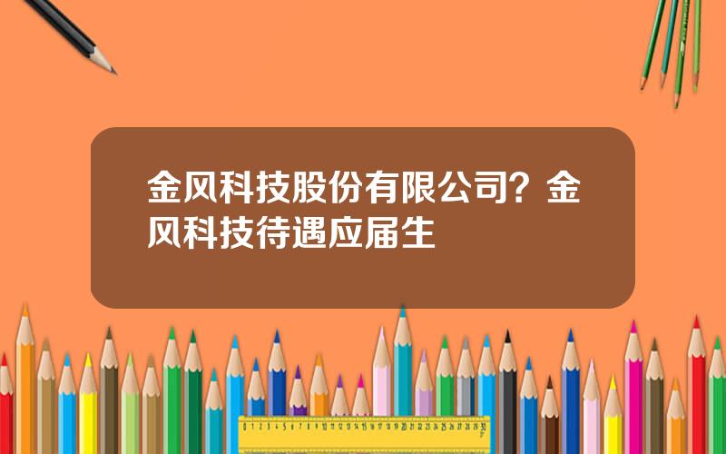 金风科技股份有限公司？金风科技待遇应届生