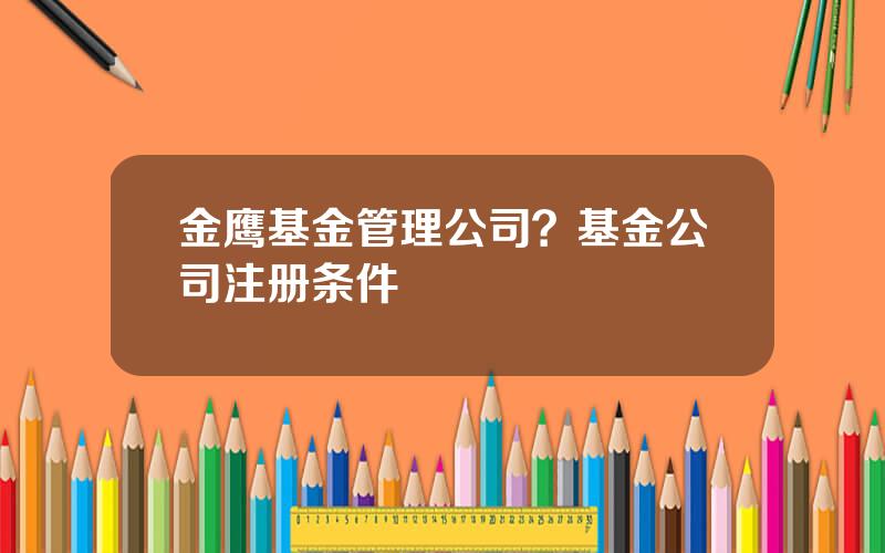 金鹰基金管理公司？基金公司注册条件