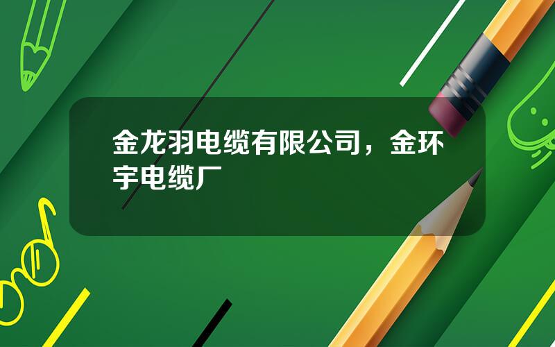 金龙羽电缆有限公司，金环宇电缆厂