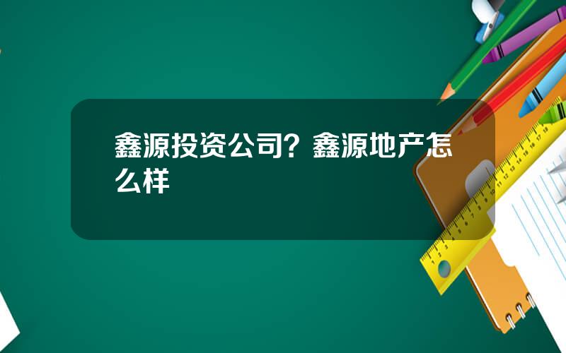 鑫源投资公司？鑫源地产怎么样