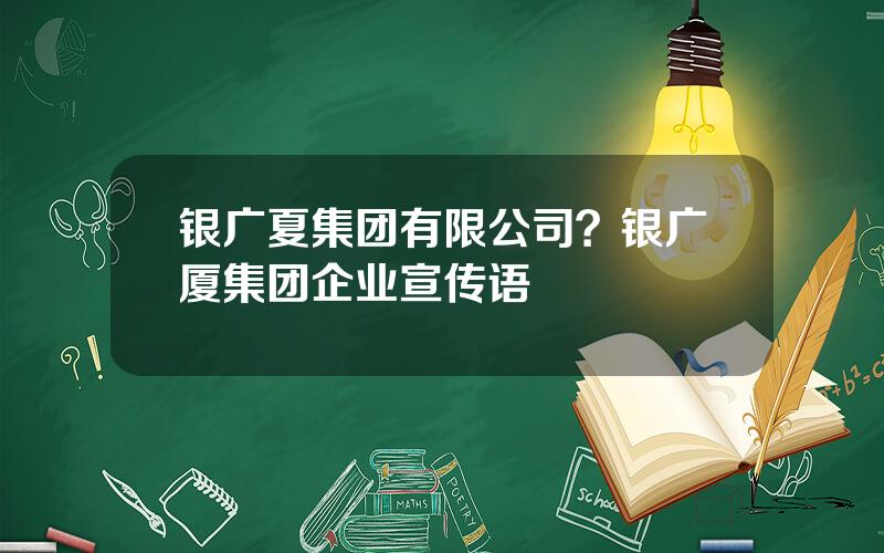 银广夏集团有限公司？银广厦集团企业宣传语