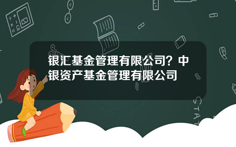 银汇基金管理有限公司？中银资产基金管理有限公司