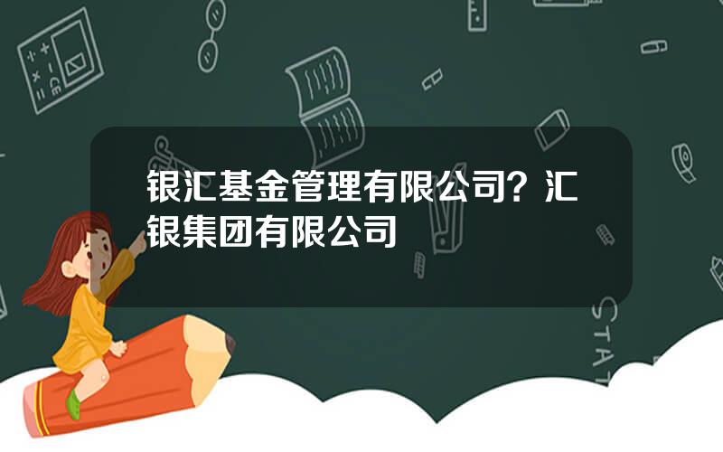 银汇基金管理有限公司？汇银集团有限公司