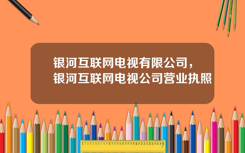 银河互联网电视有限公司，银河互联网电视公司营业执照