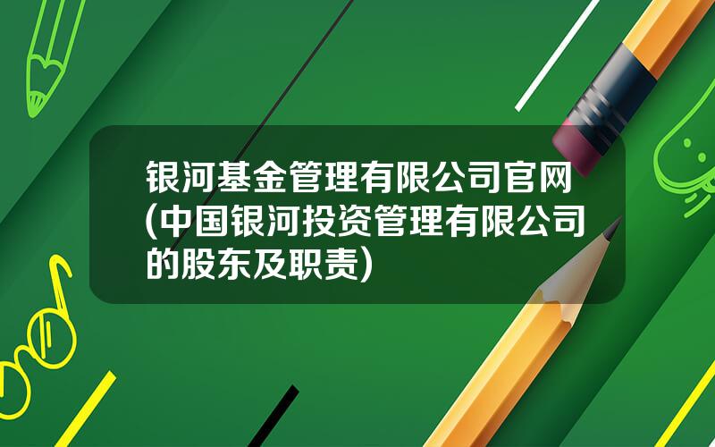 银河基金管理有限公司官网(中国银河投资管理有限公司的股东及职责)