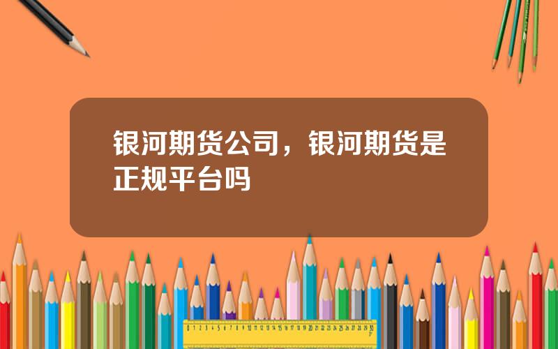 银河期货公司，银河期货是正规平台吗