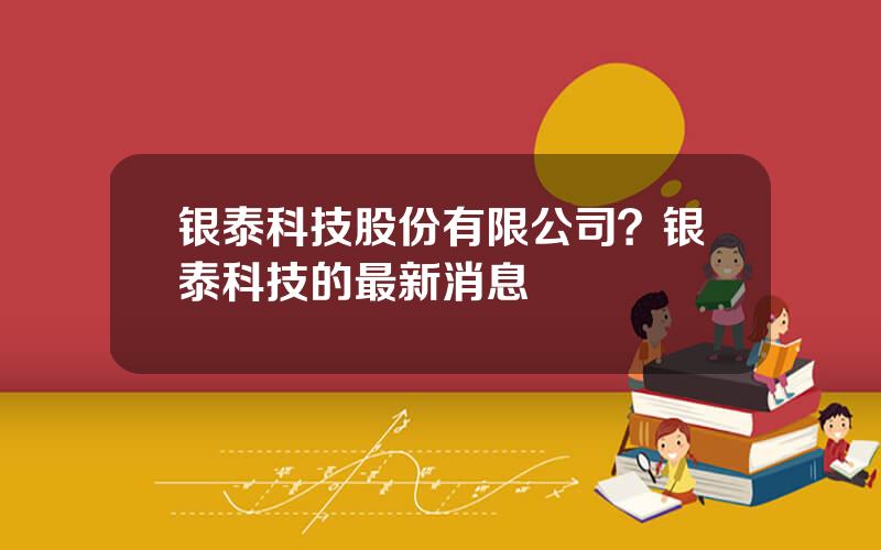 银泰科技股份有限公司？银泰科技的最新消息