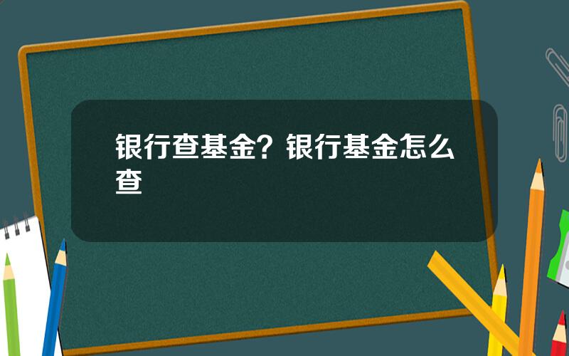 银行查基金？银行基金怎么查