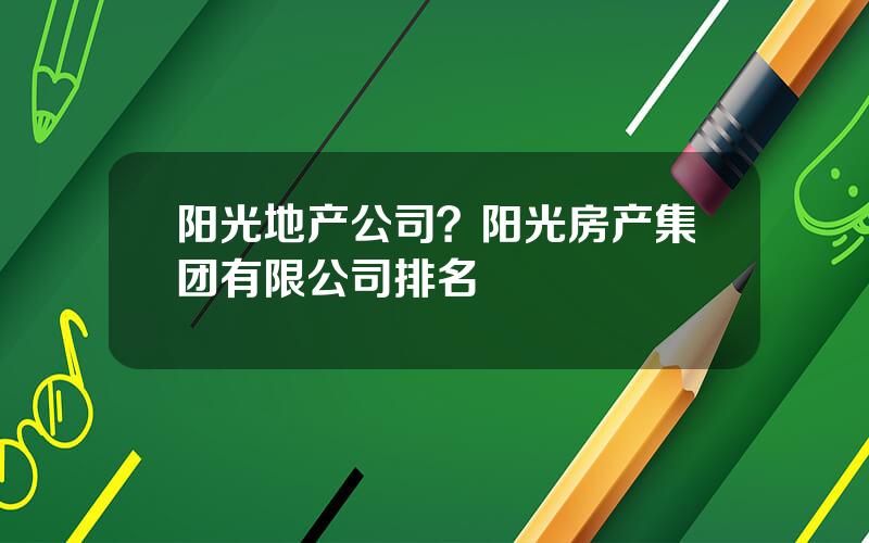 阳光地产公司？阳光房产集团有限公司排名